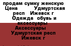 продам сумку женскую › Цена ­ 700 - Удмуртская респ., Ижевск г. Одежда, обувь и аксессуары » Аксессуары   . Удмуртская респ.,Ижевск г.